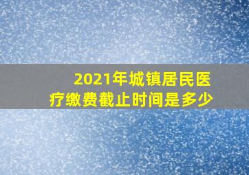 2021年城镇居民医疗缴费截止时间是多少