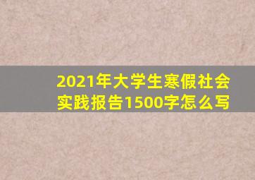 2021年大学生寒假社会实践报告1500字怎么写