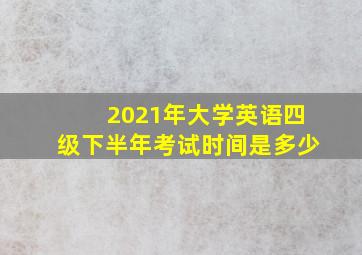 2021年大学英语四级下半年考试时间是多少