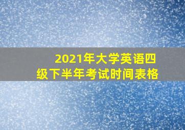 2021年大学英语四级下半年考试时间表格