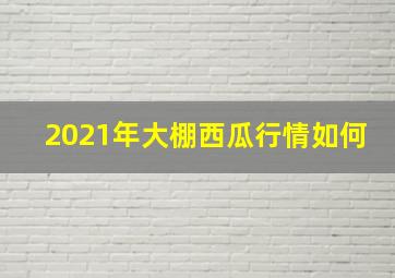 2021年大棚西瓜行情如何