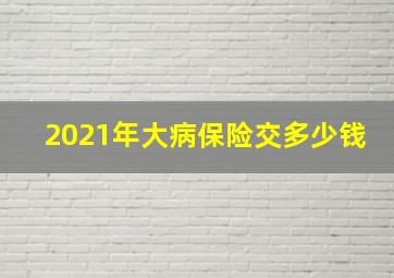 2021年大病保险交多少钱