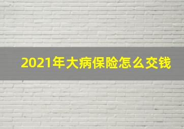 2021年大病保险怎么交钱