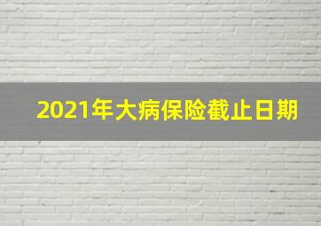 2021年大病保险截止日期