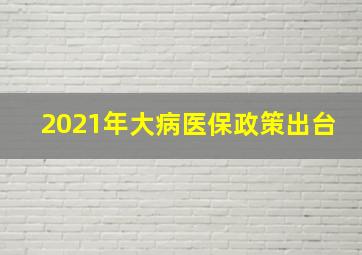 2021年大病医保政策出台