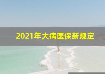 2021年大病医保新规定