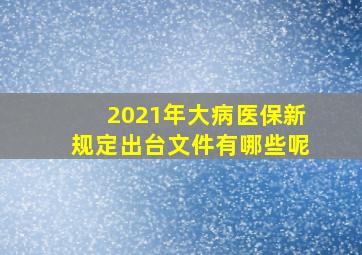 2021年大病医保新规定出台文件有哪些呢