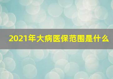 2021年大病医保范围是什么