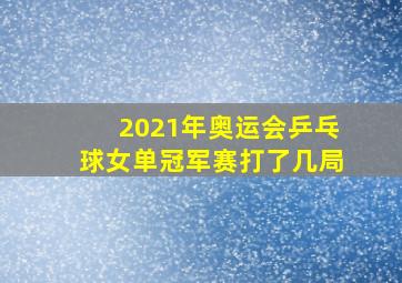 2021年奥运会乒乓球女单冠军赛打了几局