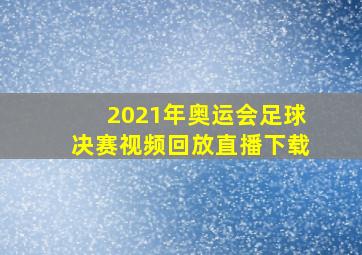 2021年奥运会足球决赛视频回放直播下载