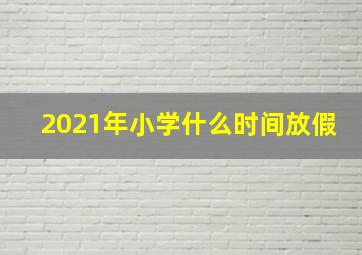 2021年小学什么时间放假