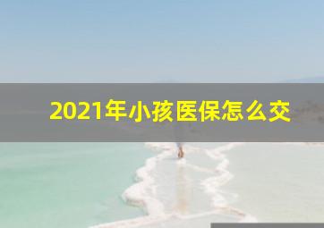 2021年小孩医保怎么交