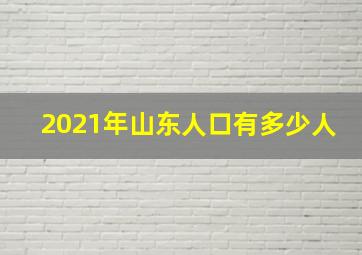 2021年山东人口有多少人