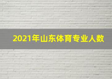 2021年山东体育专业人数