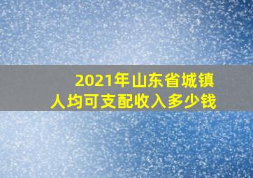 2021年山东省城镇人均可支配收入多少钱