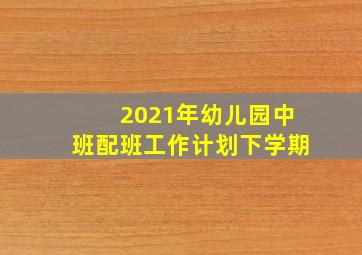 2021年幼儿园中班配班工作计划下学期