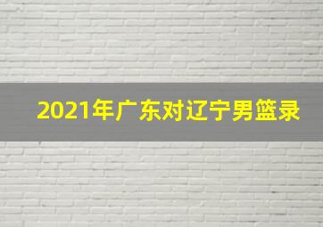 2021年广东对辽宁男篮录