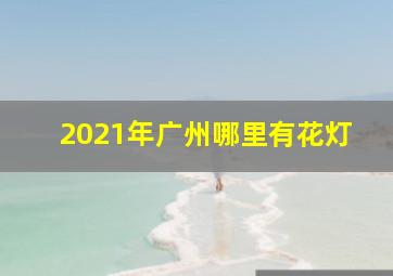 2021年广州哪里有花灯