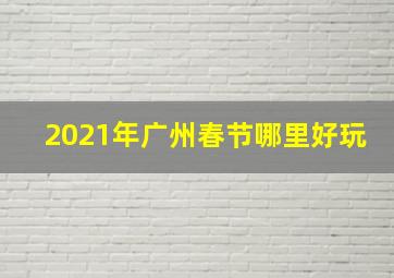 2021年广州春节哪里好玩