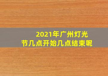 2021年广州灯光节几点开始几点结束呢