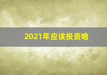 2021年应该投资啥