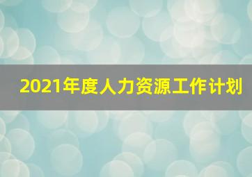 2021年度人力资源工作计划