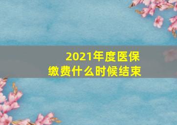 2021年度医保缴费什么时候结束