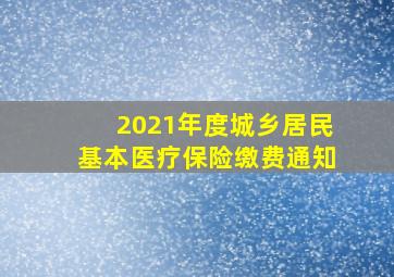 2021年度城乡居民基本医疗保险缴费通知