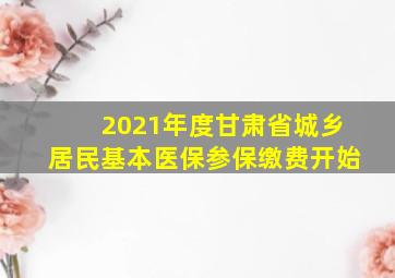 2021年度甘肃省城乡居民基本医保参保缴费开始