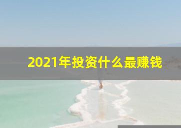 2021年投资什么最赚钱