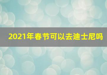 2021年春节可以去迪士尼吗