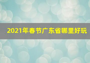 2021年春节广东省哪里好玩