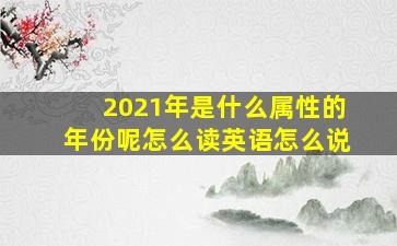 2021年是什么属性的年份呢怎么读英语怎么说