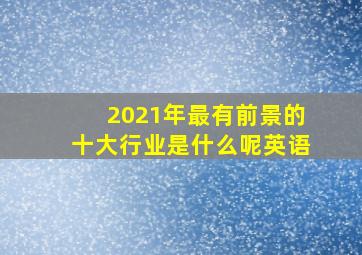 2021年最有前景的十大行业是什么呢英语