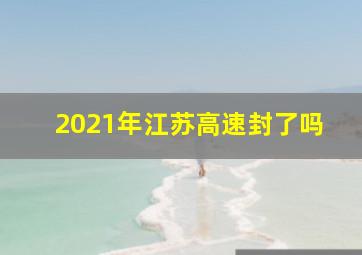 2021年江苏高速封了吗