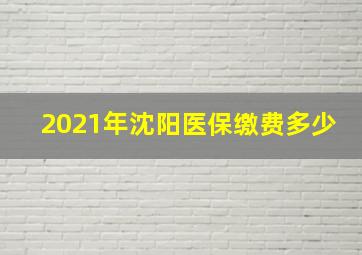 2021年沈阳医保缴费多少