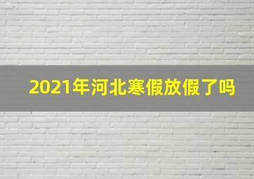 2021年河北寒假放假了吗