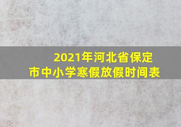 2021年河北省保定市中小学寒假放假时间表