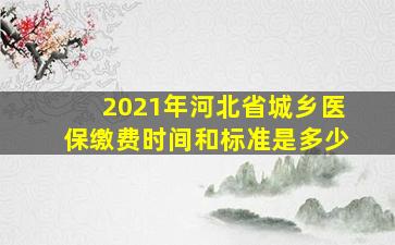 2021年河北省城乡医保缴费时间和标准是多少