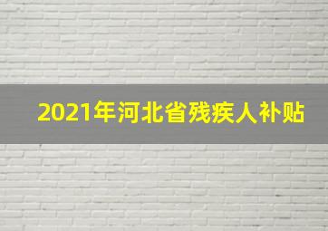 2021年河北省残疾人补贴