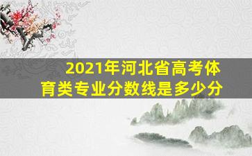 2021年河北省高考体育类专业分数线是多少分