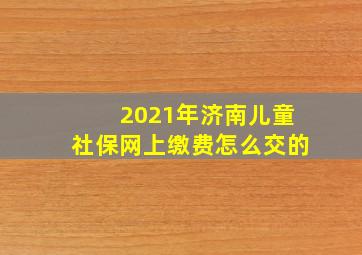 2021年济南儿童社保网上缴费怎么交的