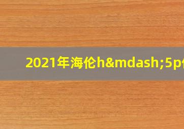 2021年海伦h—5p价格