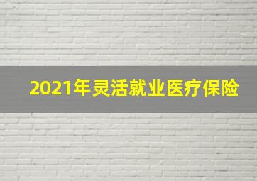 2021年灵活就业医疗保险