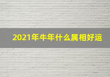 2021年牛年什么属相好运