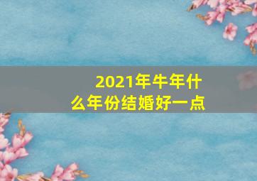 2021年牛年什么年份结婚好一点