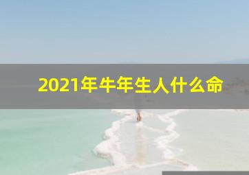 2021年牛年生人什么命