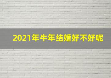 2021年牛年结婚好不好呢