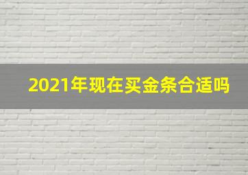 2021年现在买金条合适吗