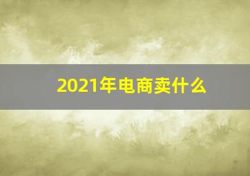 2021年电商卖什么